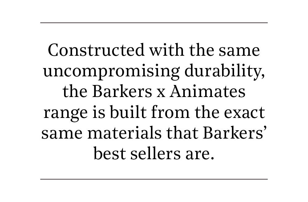 Constructed with the same uncompromising durability, the Barkers x Animates range is built from the exact same materials that Barkers’ best sellers are. 