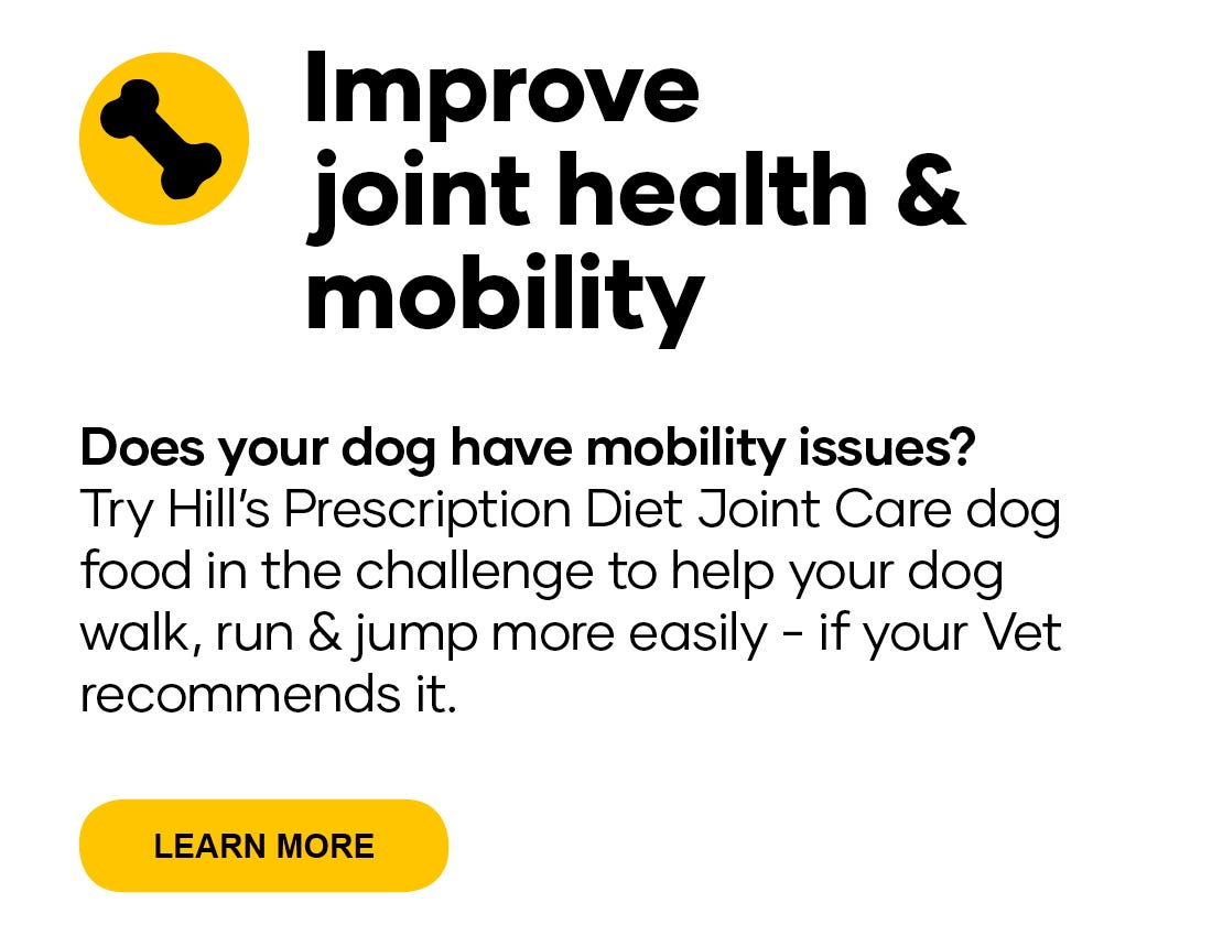 Improve joint health &mobility. Does your dog have mobility issues? Try Hill’s Prescription Diet Joint Care dog food in the challenge to help your dog walk, run & jump more easily - if your Vet  recommends it.